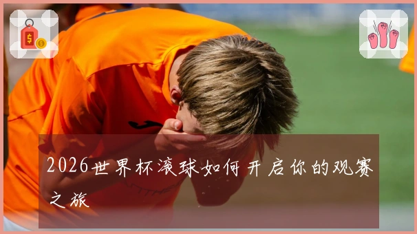 2026世界杯滚球如何开启你的观赛之旅