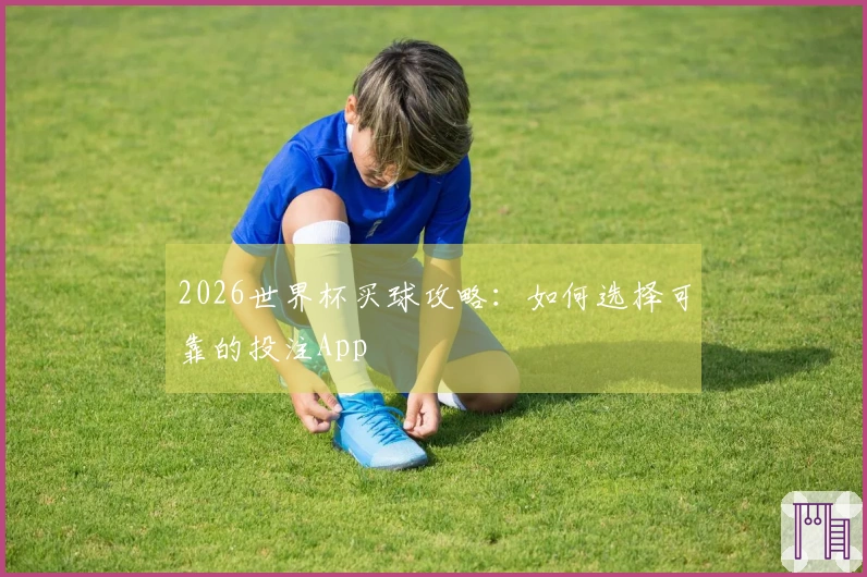 2026世界杯买球攻略:如何选择可靠的投注App