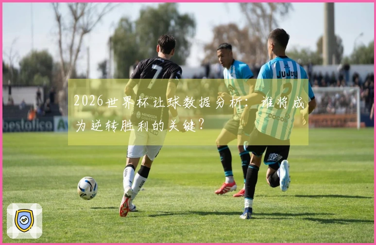 2026世界杯让球数据分析：谁将成为逆转胜利的关键？