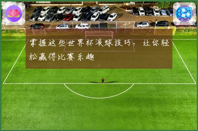 掌握这些世界杯滚球技巧，让你轻松赢得比赛乐趣
