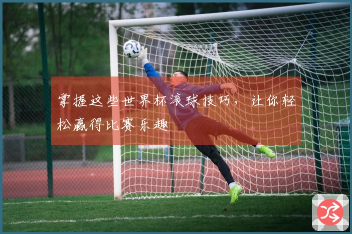 掌握这些世界杯滚球技巧,让你轻松赢得比赛乐趣