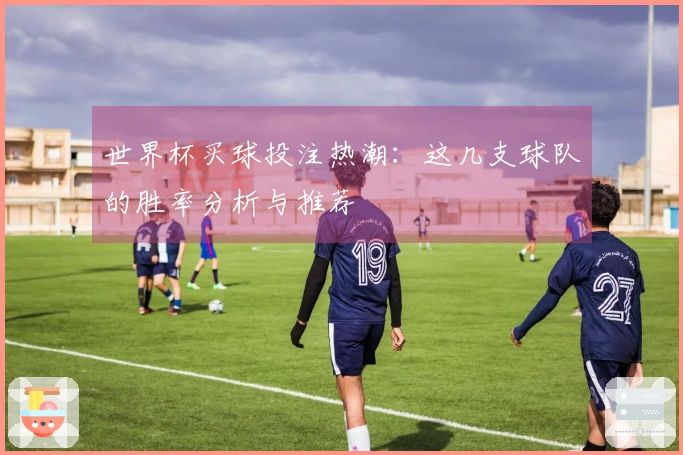 世界杯买球投注热潮：这几支球队的胜率分析与推荐