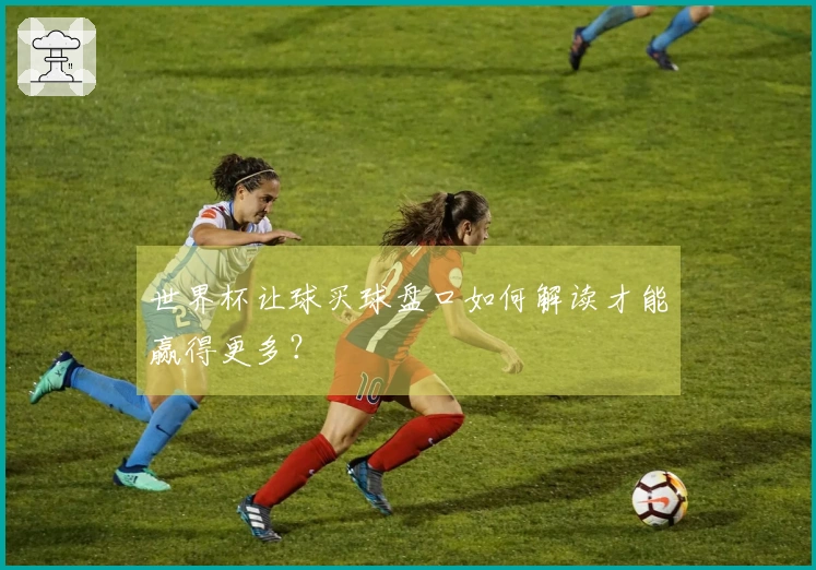 世界杯让球买球盘口如何解读才能赢得更多？