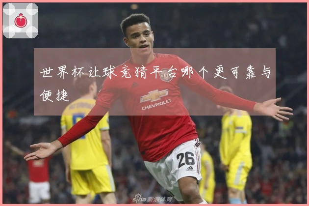 世界杯让球竞猜平台哪个更可靠与便捷