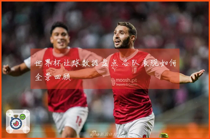 世界杯让球数据盘点 各队表现如何全景回顾